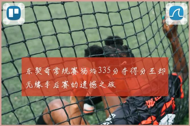东契奇常规赛场均335分夺得分王却无缘季后赛的遗憾之旅