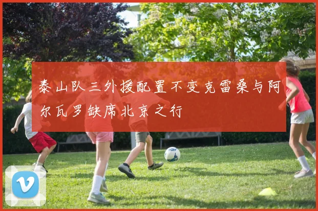 泰山队三外援配置不变克雷桑与阿尔瓦罗缺席北京之行