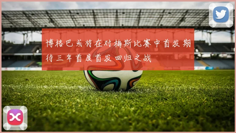 博格巴或将在对梅斯比赛中首发期待三年首度首发回归之战