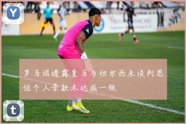 罗马诺透露皇马与切尔西未谈判恩佐个人条款未达成一致