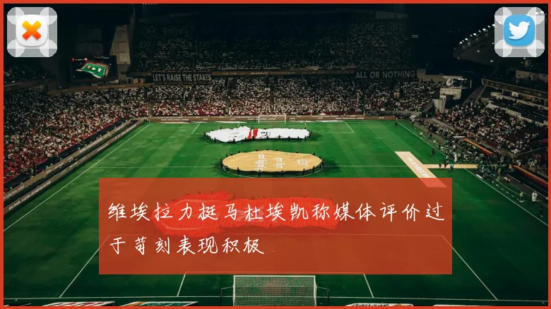 维埃拉力挺马杜埃凯称媒体评价过于苛刻表现积极