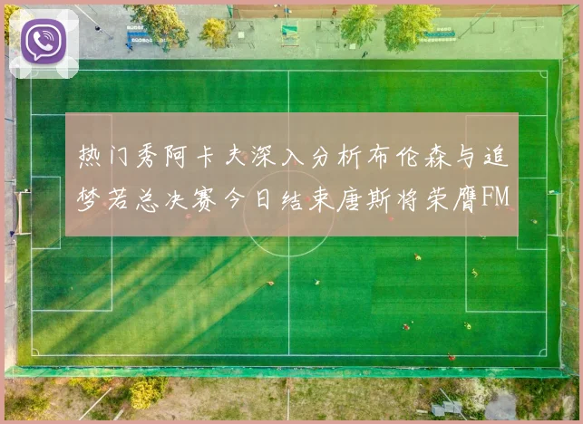 热门秀阿卡夫深入分析布伦森与追梦若总决赛今日结束唐斯将荣膺FMVP