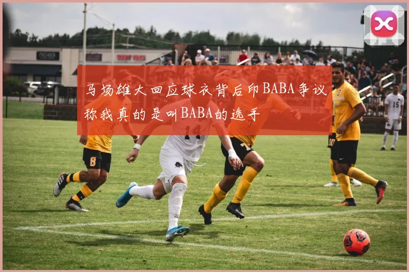 马场雄大回应球衣背后印BABA争议称我真的是叫BABA的选手