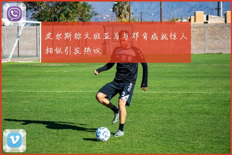 皮尔斯称文班亚马与邓肯成就惊人相似引发热议
