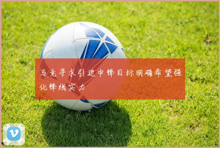 马竞寻求引进中锋目标明确希望强化锋线实力