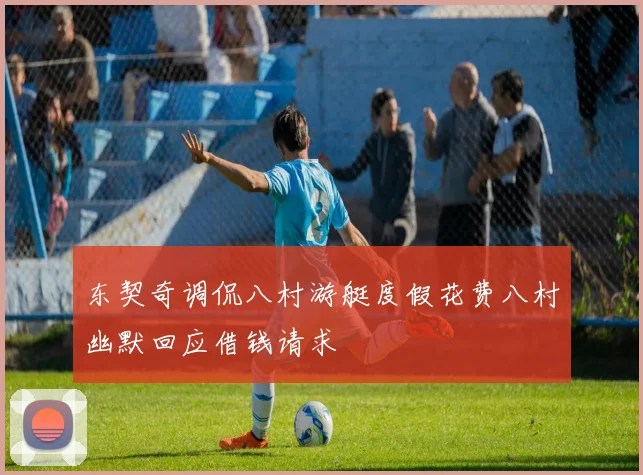 东契奇调侃八村游艇度假花费八村幽默回应借钱请求