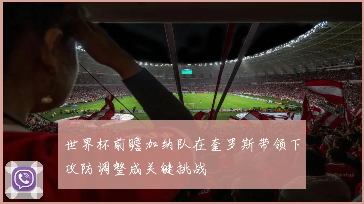 世界杯前瞻加纳队在奎罗斯带领下攻防调整成关键挑战