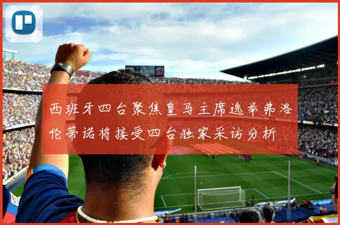 西班牙四台聚焦皇马主席选举弗洛伦蒂诺将接受四台独家采访分析