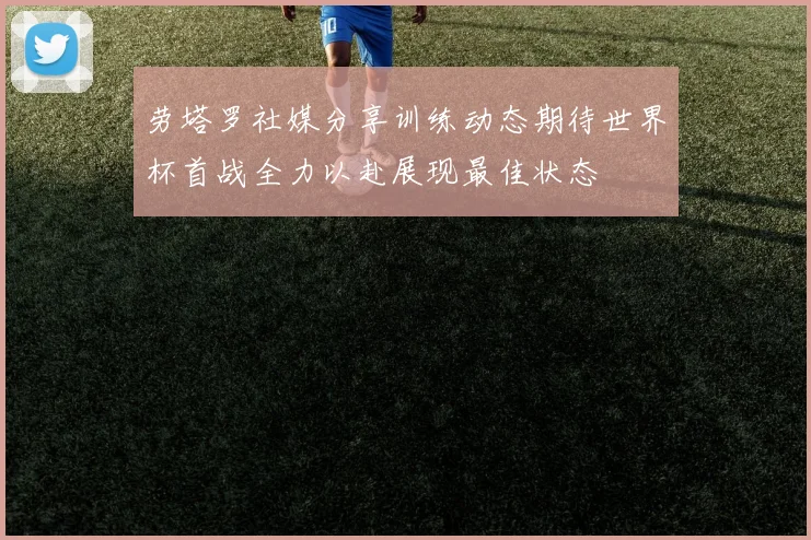 劳塔罗社媒分享训练动态期待世界杯首战全力以赴展现最佳状态